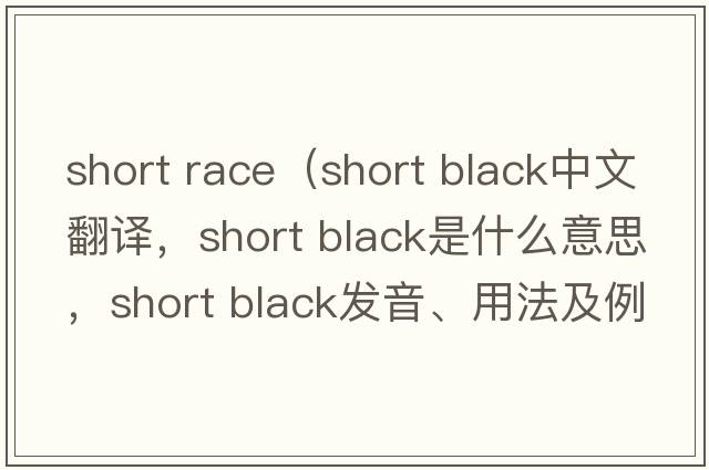 short race（short black中文翻譯，short black是什么意思，short black發(fā)音、用法及例句）