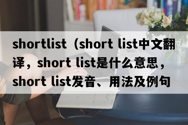 shortlist（short list中文翻譯，short list是什么意思，short list發(fā)音、用法及例句）