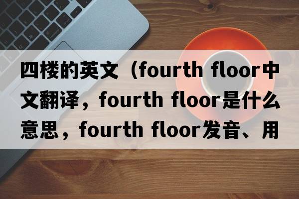四樓的英文（fourth floor中文翻譯，fourth floor是什么意思，fourth floor發(fā)音、用法及例句）