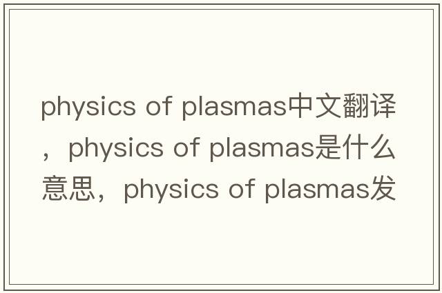 physics of plasmas中文翻譯，physics of plasmas是什么意思，physics of plasmas發(fā)音、用法及例句