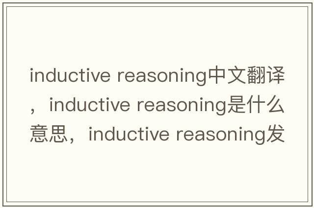 inductive reasoning中文翻譯，inductive reasoning是什么意思，inductive reasoning發(fā)音、用法及例句