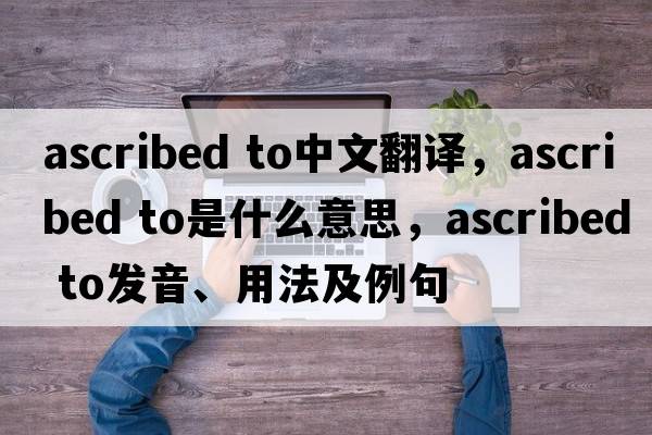 ascribed to中文翻譯，ascribed to是什么意思，ascribed to發(fā)音、用法及例句