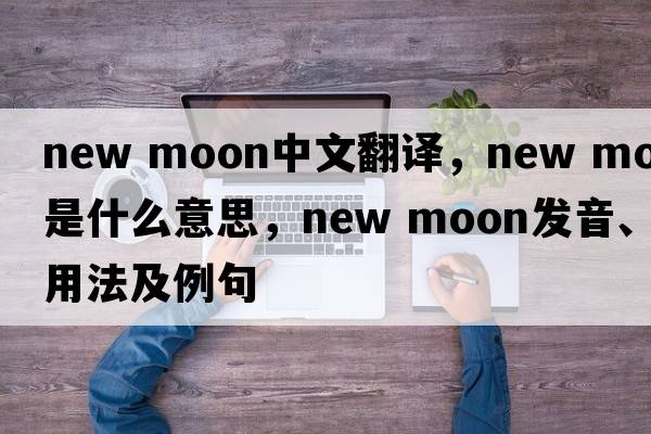 new moon中文翻譯，new moon是什么意思，new moon發(fā)音、用法及例句