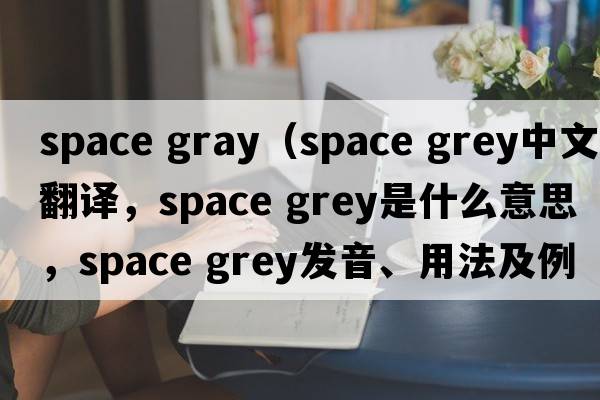 space gray（space grey中文翻譯，space grey是什么意思，space grey發(fā)音、用法及例句）