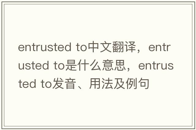 entrusted to中文翻譯，entrusted to是什么意思，entrusted to發(fā)音、用法及例句