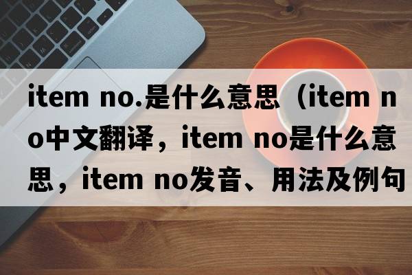 item no.是什么意思（item NO中文翻譯，item NO是什么意思，item NO發(fā)音、用法及例句）