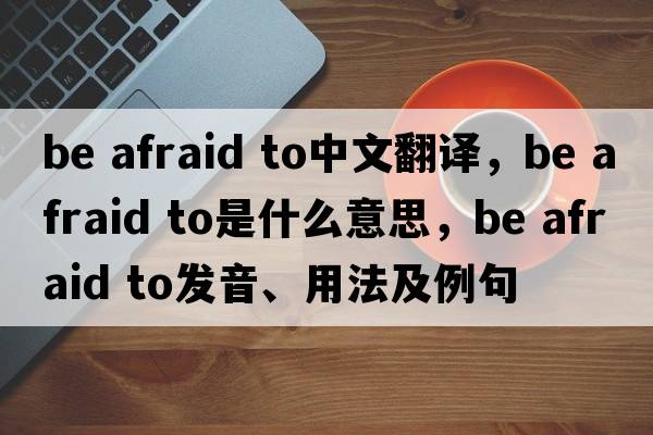 be afraid to中文翻譯，be afraid to是什么意思，be afraid to發(fā)音、用法及例句