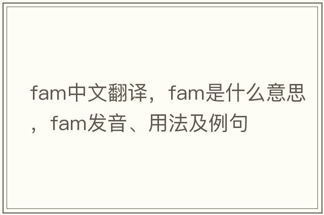 fam中文翻譯，fam是什么意思，fam發(fā)音、用法及例句