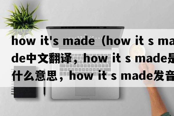 how it's made（how it s made中文翻譯，how it s made是什么意思，how it s made發(fā)音、用法及例句）