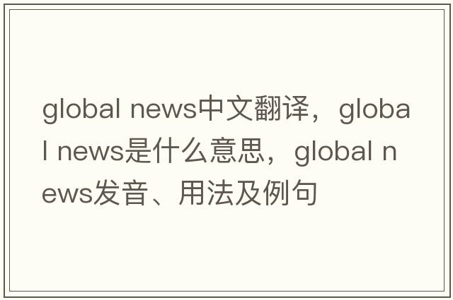global news中文翻譯，global news是什么意思，global news發(fā)音、用法及例句