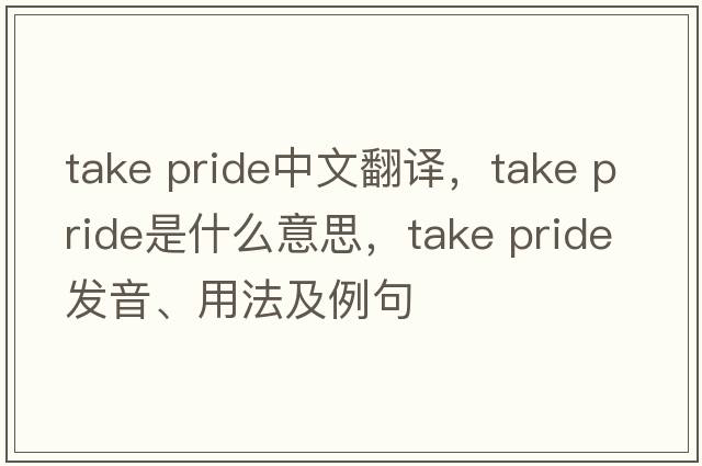take pride中文翻譯，take pride是什么意思，take pride發(fā)音、用法及例句