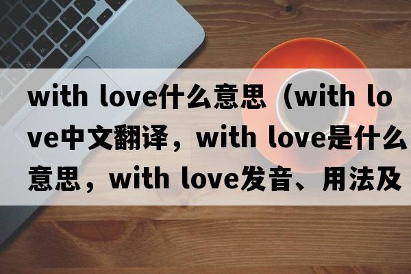 with love什么意思（with love中文翻譯，with love是什么意思，with love發(fā)音、用法及例句）