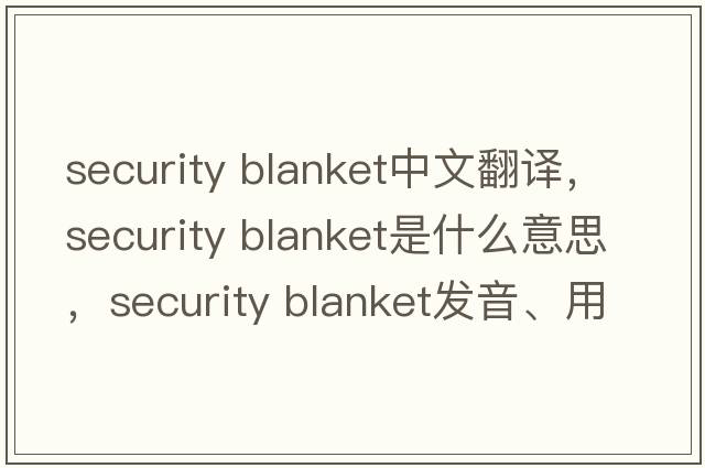 security blanket中文翻譯，security blanket是什么意思，security blanket發(fā)音、用法及例句