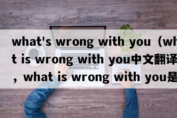 what's wrong with you（what is wrong with you中文翻譯，what is wrong with you是什么意思，what is wrong with