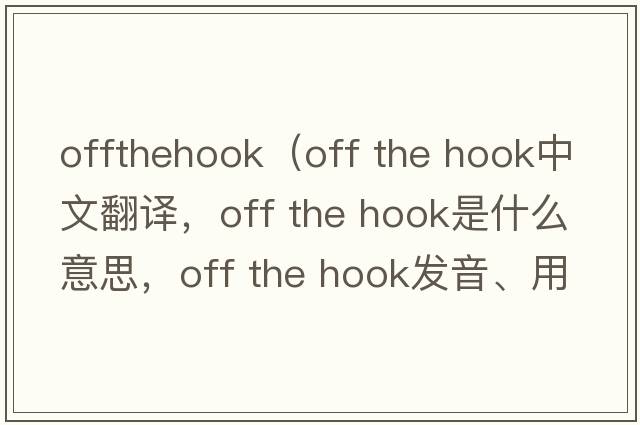 offthehook（off the hook中文翻譯，off the hook是什么意思，off the hook發(fā)音、用法及例句）