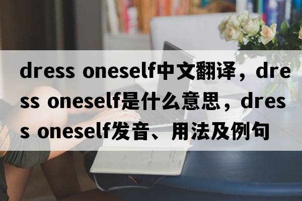 dress oneself中文翻譯，dress oneself是什么意思，dress oneself發(fā)音、用法及例句