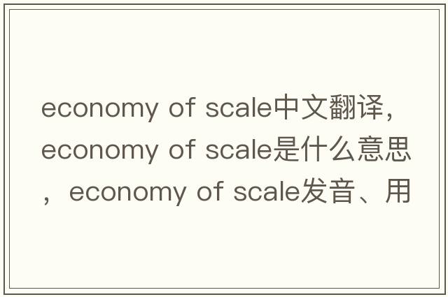 economy of scale中文翻譯，economy of scale是什么意思，economy of scale發(fā)音、用法及例句