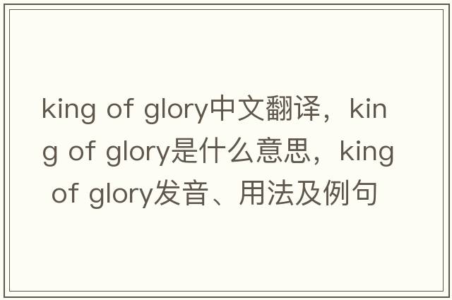 king of glory中文翻譯，king of glory是什么意思，king of glory發(fā)音、用法及例句