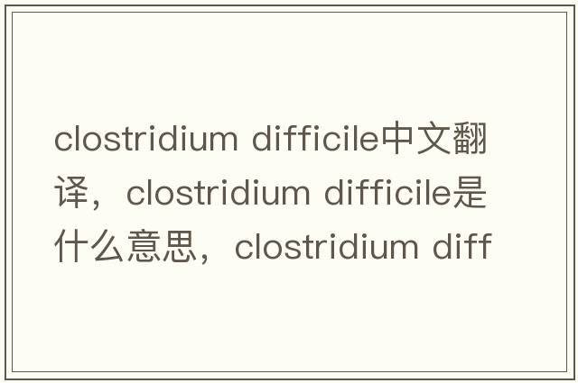 clostridium difficile中文翻譯，clostridium difficile是什么意思，clostridium difficile發(fā)音、用法及例句