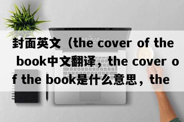 封面英文（the cover of the book中文翻譯，the cover of the book是什么意思，the cover of the book發(fā)音、用法及例句）