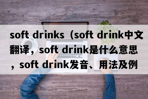 soft drinks（soft drink中文翻譯，soft drink是什么意思，soft drink發(fā)音、用法及例句）
