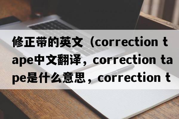 修正帶的英文（correction tape中文翻譯，correction tape是什么意思，correction tape發(fā)音、用法及例句）