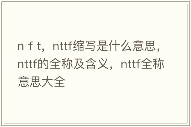 n f t，nttf縮寫(xiě)是什么意思，nttf的全稱(chēng)及含義，nttf全稱(chēng)意思大全