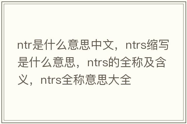 ntr是什么意思中文，ntrs縮寫(xiě)是什么意思，ntrs的全稱(chēng)及含義，ntrs全稱(chēng)意思大全
