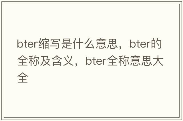 bter縮寫(xiě)是什么意思，bter的全稱(chēng)及含義，bter全稱(chēng)意思大全