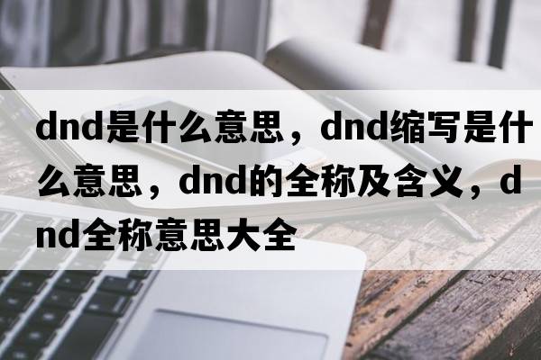 dnd是什么意思，dnd縮寫(xiě)是什么意思，dnd的全稱(chēng)及含義，dnd全稱(chēng)意思大全