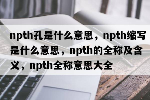 npth孔是什么意思，npth縮寫(xiě)是什么意思，npth的全稱(chēng)及含義，npth全稱(chēng)意思大全