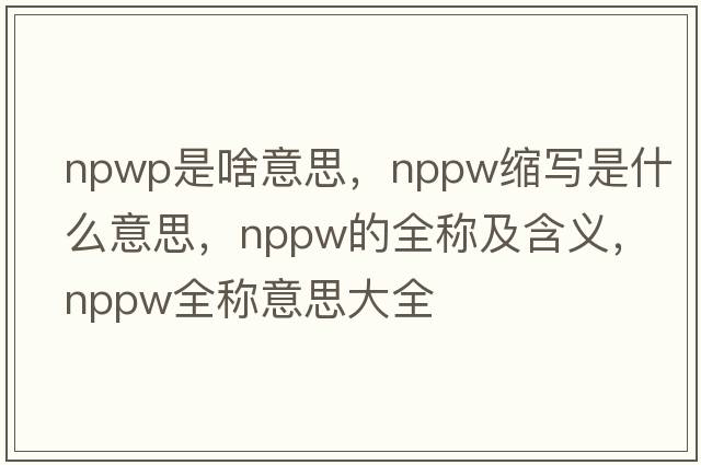npwp是啥意思，nppw縮寫(xiě)是什么意思，nppw的全稱(chēng)及含義，nppw全稱(chēng)意思大全