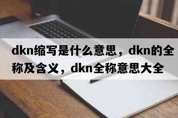 dkn縮寫(xiě)是什么意思，dkn的全稱(chēng)及含義，dkn全稱(chēng)意思大全