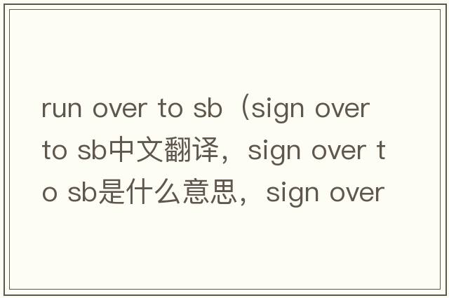 run over to sb（sign over to sb中文翻譯，sign over to sb是什么意思，sign over to sb發(fā)音、用法及例句）