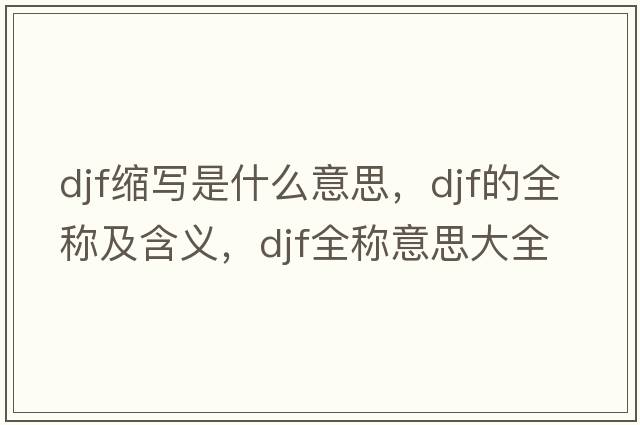 djf縮寫(xiě)是什么意思，djf的全稱(chēng)及含義，djf全稱(chēng)意思大全