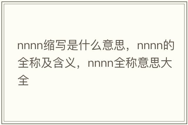 nnnn縮寫(xiě)是什么意思，nnnn的全稱(chēng)及含義，nnnn全稱(chēng)意思大全
