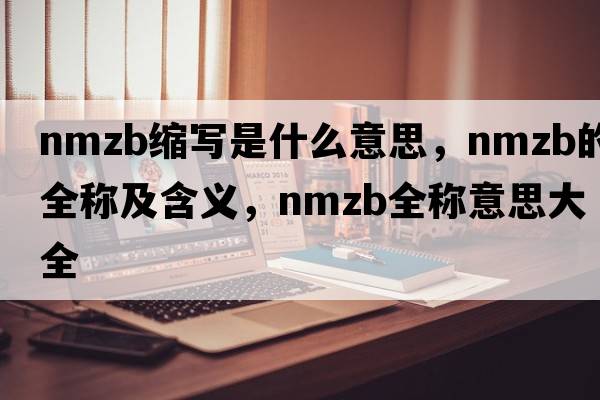 nmzb縮寫(xiě)是什么意思，nmzb的全稱(chēng)及含義，nmzb全稱(chēng)意思大全