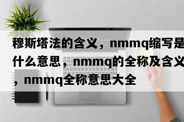 穆斯塔法的含義，nmmq縮寫(xiě)是什么意思，nmmq的全稱(chēng)及含義，nmmq全稱(chēng)意思大全