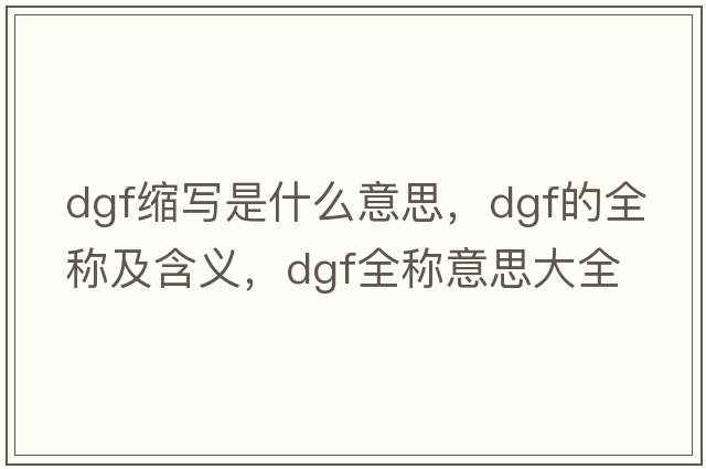 dgf縮寫(xiě)是什么意思，dgf的全稱(chēng)及含義，dgf全稱(chēng)意思大全