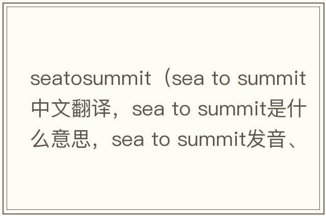 seatosummit（sea to summit中文翻譯，sea to summit是什么意思，sea to summit發(fā)音、用法及例句）