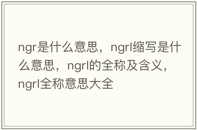 ngr是什么意思，ngrl縮寫(xiě)是什么意思，ngrl的全稱(chēng)及含義，ngrl全稱(chēng)意思大全