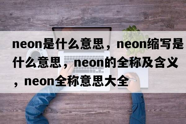 neon是什么意思，neon縮寫(xiě)是什么意思，neon的全稱(chēng)及含義，neon全稱(chēng)意思大全