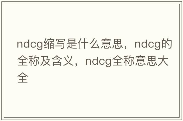 ndcg縮寫(xiě)是什么意思，ndcg的全稱(chēng)及含義，ndcg全稱(chēng)意思大全
