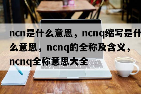 ncn是什么意思，ncnq縮寫(xiě)是什么意思，ncnq的全稱(chēng)及含義，ncnq全稱(chēng)意思大全