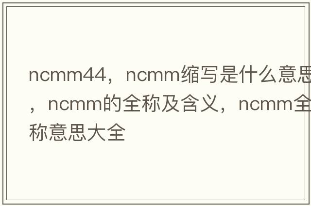 ncmm44，ncmm縮寫(xiě)是什么意思，ncmm的全稱(chēng)及含義，ncmm全稱(chēng)意思大全