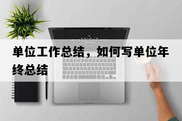 單位工作總結，如何寫(xiě)單位年終總結