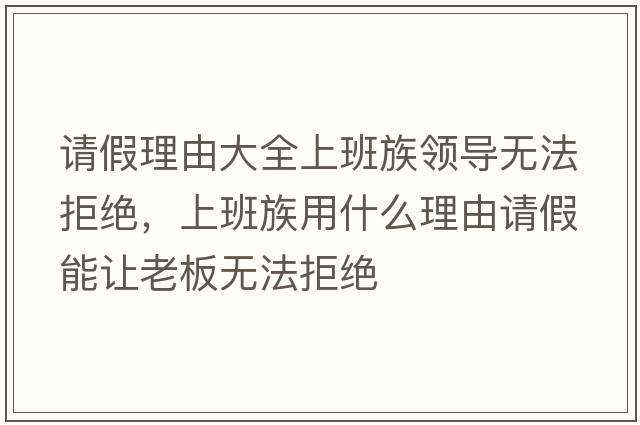 請假理由大全上班族領(lǐng)導無(wú)法拒絕，上班族用什么理由請假能讓老板無(wú)法拒絕