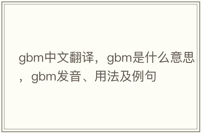 gbm中文翻譯，gbm是什么意思，gbm發(fā)音、用法及例句