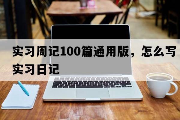 實(shí)習周記100篇通用版，怎么寫(xiě)實(shí)習日記