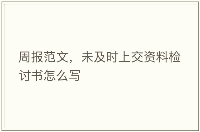 周報范文，未及時(shí)上交資料檢討書(shū)怎么寫(xiě)